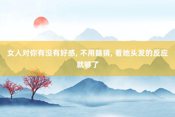 女人对你有没有好感, 不用瞎猜, 看她头发的反应就够了