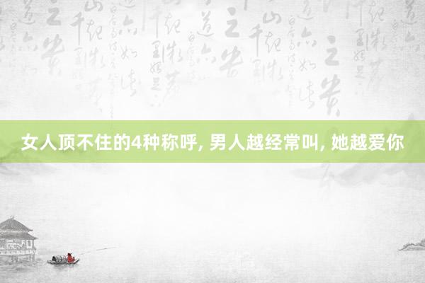 女人顶不住的4种称呼, 男人越经常叫, 她越爱你