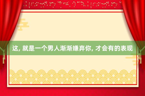 这, 就是一个男人渐渐嫌弃你, 才会有的表现