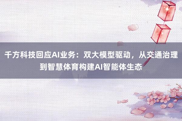 千方科技回应AI业务：双大模型驱动，从交通治理到智慧体育构建AI智能体生态