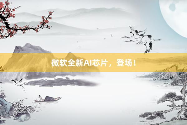 微软全新AI芯片，登场！