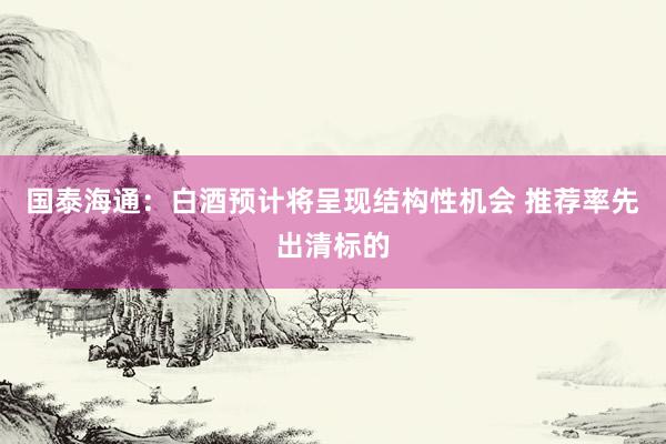 国泰海通：白酒预计将呈现结构性机会 推荐率先出清标的
