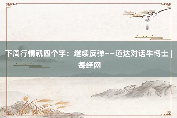 下周行情就四个字：继续反弹——道达对话牛博士 | 每经网