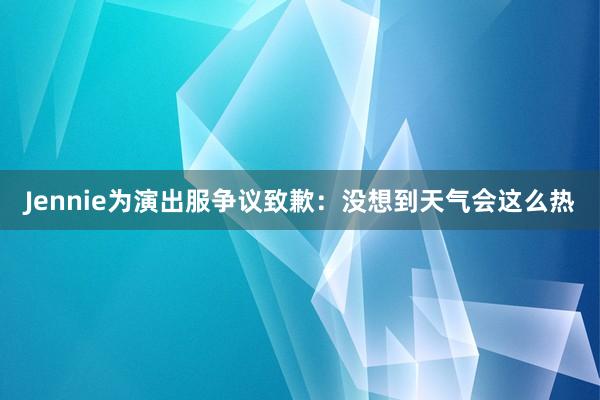 Jennie为演出服争议致歉：没想到天气会这么热
