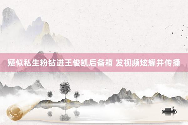 疑似私生粉钻进王俊凯后备箱 发视频炫耀并传播