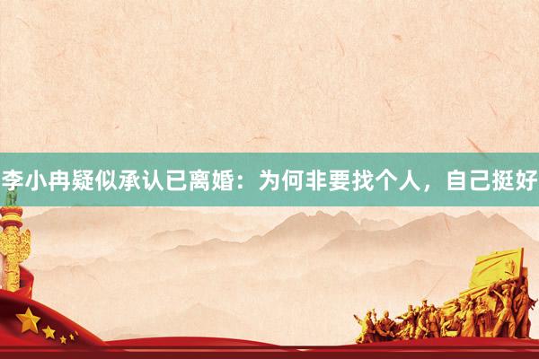 李小冉疑似承认已离婚：为何非要找个人，自己挺好