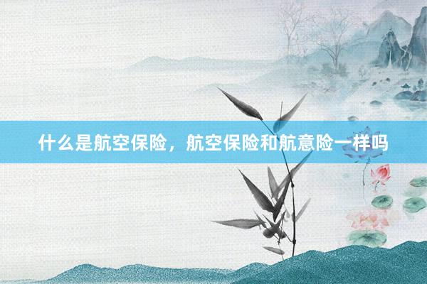 什么是航空保险，航空保险和航意险一样吗
