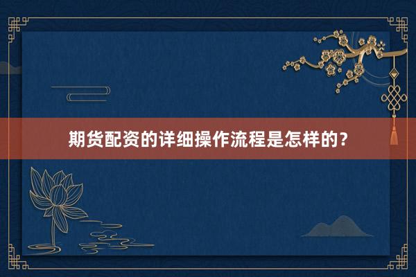 期货配资的详细操作流程是怎样的？