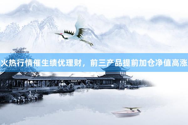 火热行情催生绩优理财，前三产品提前加仓净值高涨
