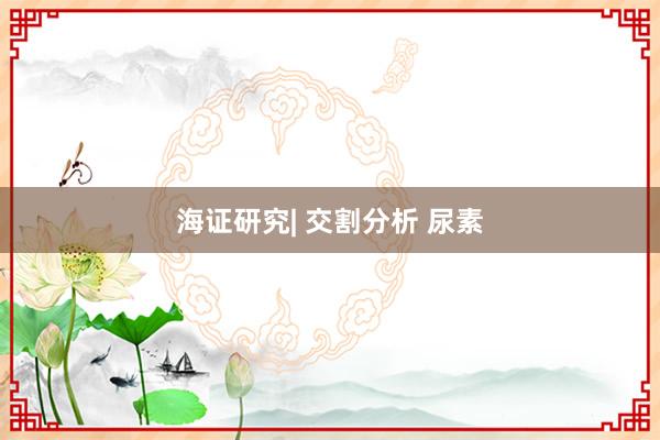 海证研究| 交割分析 尿素
