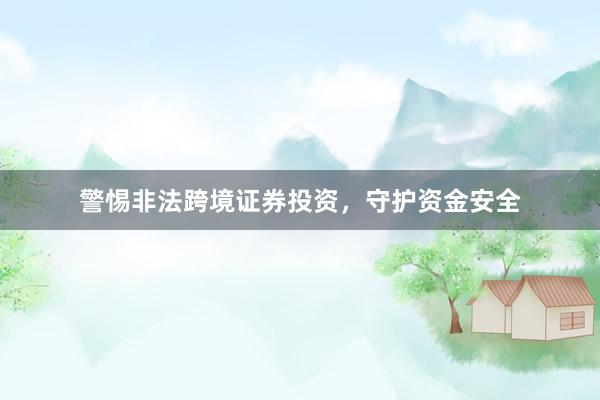 警惕非法跨境证券投资，守护资金安全