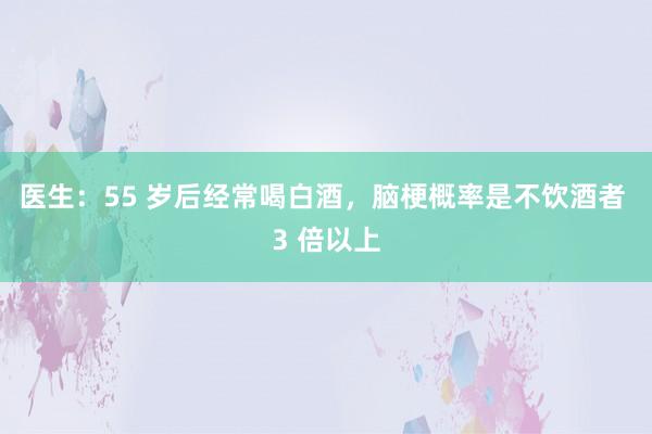 医生：55 岁后经常喝白酒，脑梗概率是不饮酒者 3 倍以上