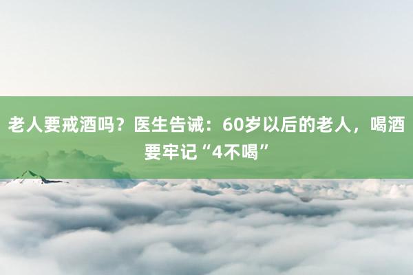 老人要戒酒吗？医生告诫：60岁以后的老人，喝酒要牢记“4不喝”