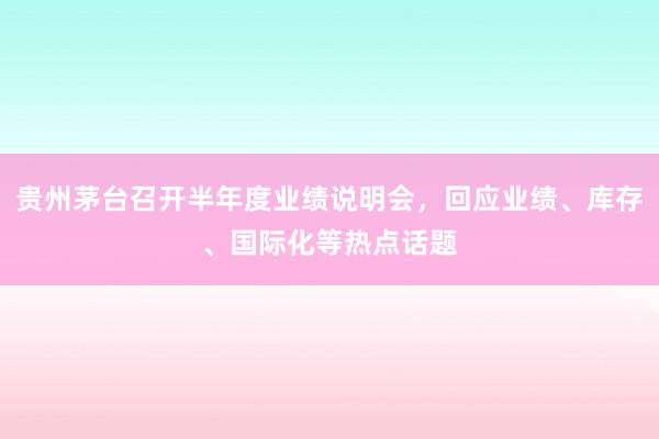 贵州茅台召开半年度业绩说明会，回应业绩、库存、国际化等热点话题