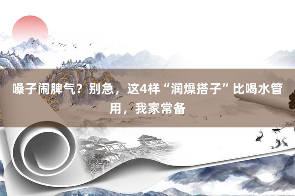 嗓子闹脾气？别急，这4样“润燥搭子”比喝水管用，我家常备