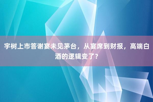 宇树上市答谢宴未见茅台，从宴席到财报，高端白酒的逻辑变了？