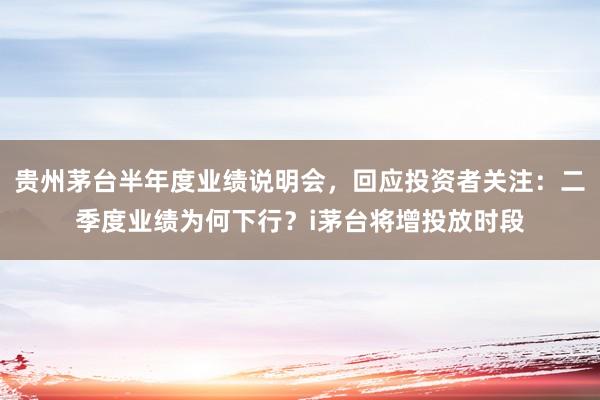 贵州茅台半年度业绩说明会，回应投资者关注：二季度业绩为何下行？i茅台将增投放时段
