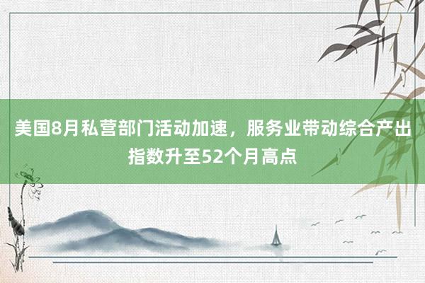 美国8月私营部门活动加速，服务业带动综合产出指数升至52个月高点