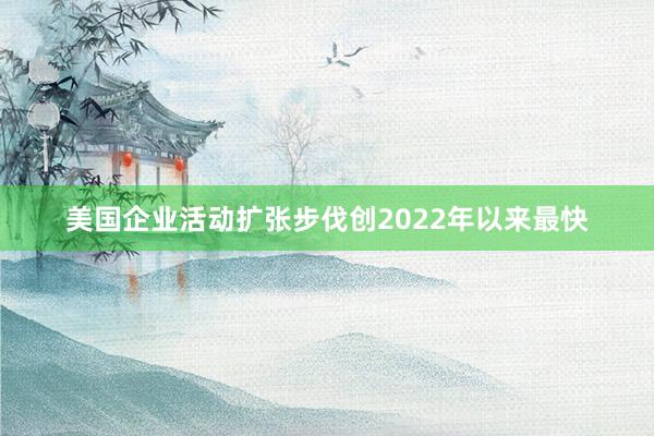 美国企业活动扩张步伐创2022年以来最快
