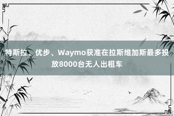 特斯拉、优步、Waymo获准在拉斯维加斯最多投放8000台无人出租车