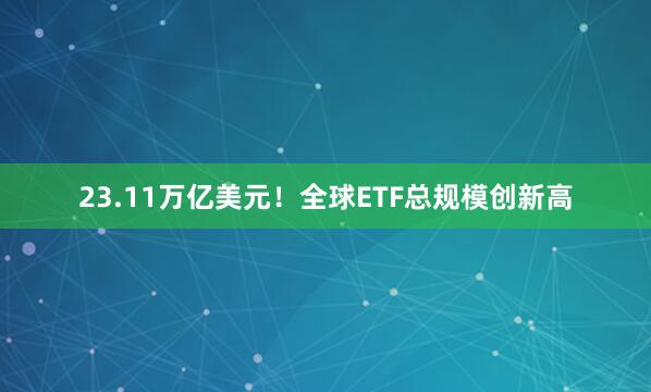23.11万亿美元！全球ETF总规模创新高