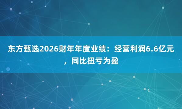 东方甄选2026财年年度业绩：经营利润6.6亿元，同比扭亏为盈