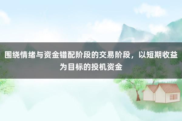 围绕情绪与资金错配阶段的交易阶段，以短期收益为目标的投机资金