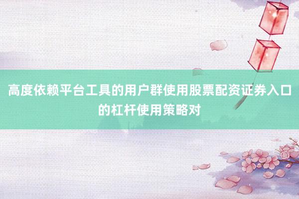 高度依赖平台工具的用户群使用股票配资证券入口的杠杆使用策略对