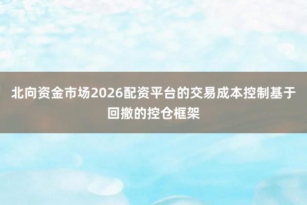 北向资金市场2026配资平台的交易成本控制基于回撤的控仓框架