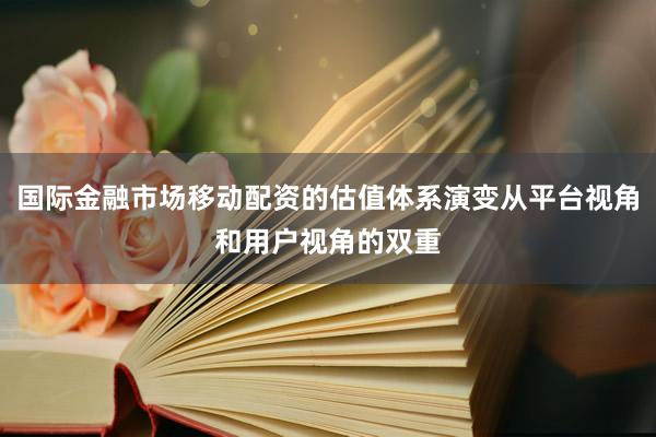 国际金融市场移动配资的估值体系演变从平台视角和用户视角的双重