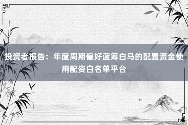 投资者报告：年度周期偏好蓝筹白马的配置资金使用配资白名单平台