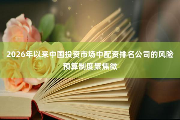 2026年以来中国投资市场中配资排名公司的风险预算制度聚焦微