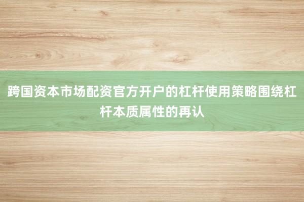 跨国资本市场配资官方开户的杠杆使用策略围绕杠杆本质属性的再认