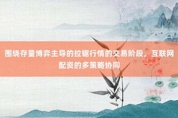 围绕存量博弈主导的拉锯行情的交易阶段，互联网配资的多策略协同
