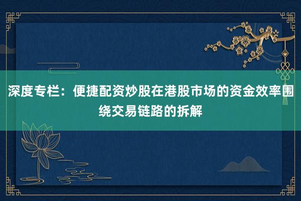 深度专栏：便捷配资炒股在港股市场的资金效率围绕交易链路的拆解