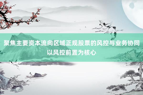 聚焦主要资本流向区域正规股票的风控与业务协同以风控前置为核心