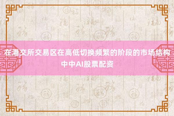 在港交所交易区在高低切换频繁的阶段的市场结构中中AI股票配资