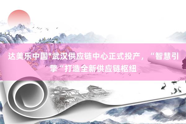 达美乐中国*武汉供应链中心正式投产，“智慧引擎“打造全新供应链枢纽