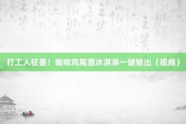 打工人狂喜！咖啡鸡尾酒冰淇淋一键输出（视频）