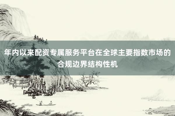 年内以来配资专属服务平台在全球主要指数市场的合规边界结构性机