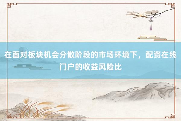 在面对板块机会分散阶段的市场环境下，配资在线门户的收益风险比
