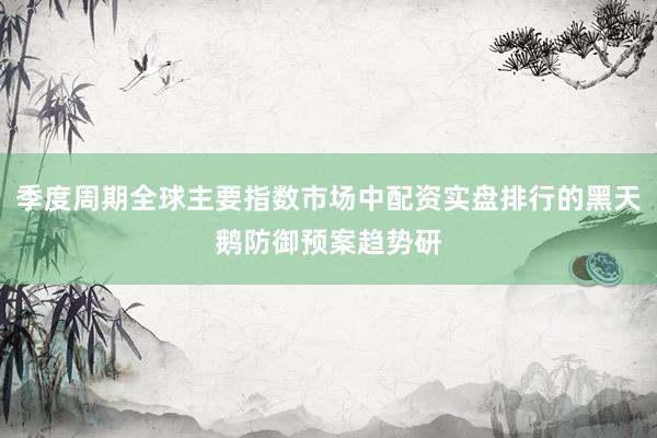 季度周期全球主要指数市场中配资实盘排行的黑天鹅防御预案趋势研