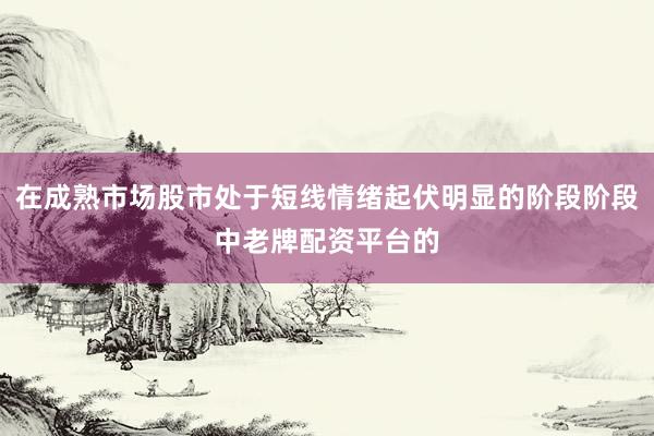 在成熟市场股市处于短线情绪起伏明显的阶段阶段中老牌配资平台的