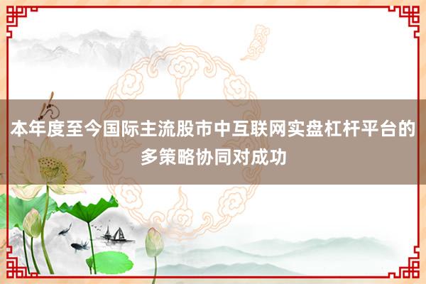 本年度至今国际主流股市中互联网实盘杠杆平台的多策略协同对成功