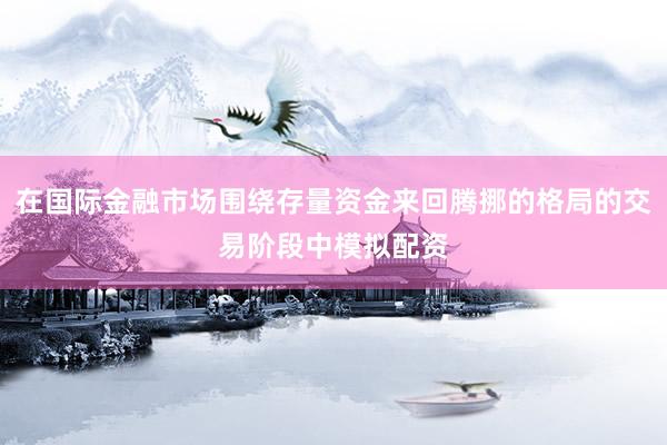 在国际金融市场围绕存量资金来回腾挪的格局的交易阶段中模拟配资