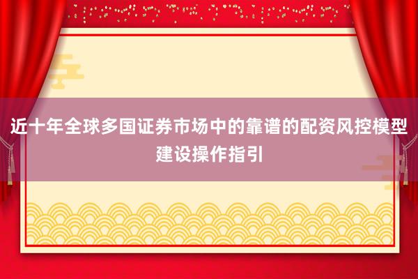 近十年全球多国证券市场中的靠谱的配资风控模型建设操作指引