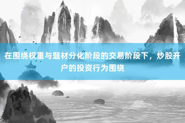 在围绕权重与题材分化阶段的交易阶段下，炒股开户的投资行为围绕