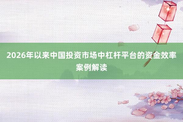 2026年以来中国投资市场中杠杆平台的资金效率案例解读