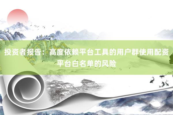 投资者报告：高度依赖平台工具的用户群使用配资平台白名单的风险