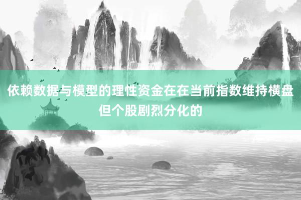 依赖数据与模型的理性资金在在当前指数维持横盘但个股剧烈分化的